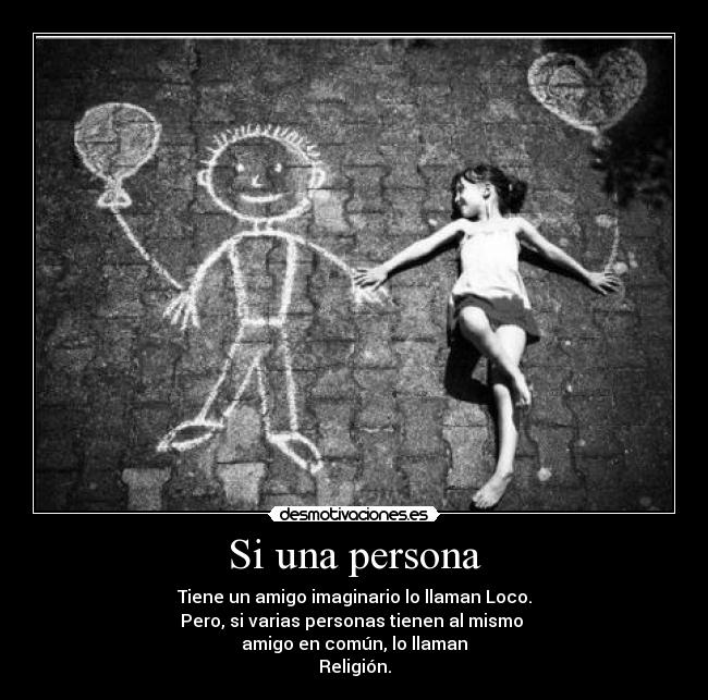 Si una persona - Tiene un amigo imaginario lo llaman Loco.
Pero, si varias personas tienen al mismo 
amigo en común, lo llaman
Religión.