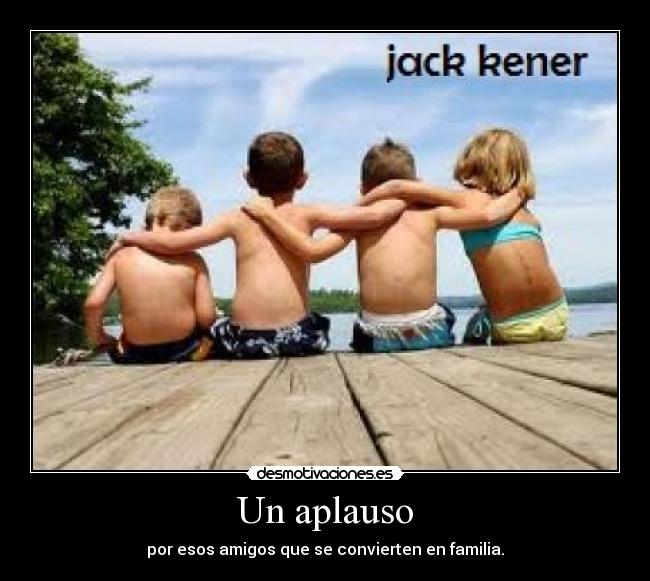 Un aplauso - por esos amigos que se convierten en familia.
