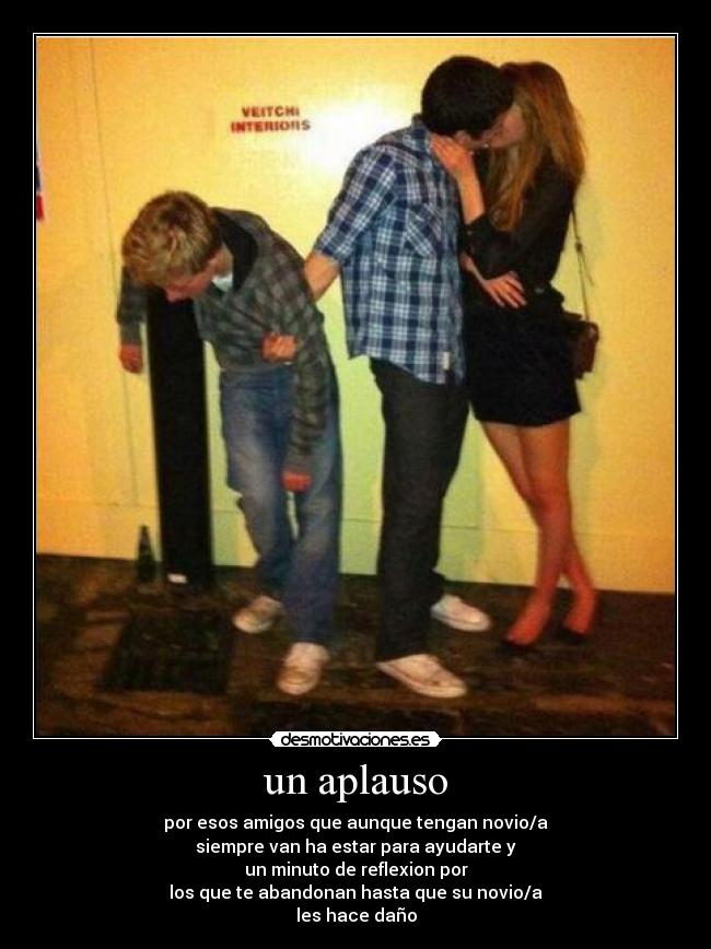 un aplauso - por esos amigos que aunque tengan novio/a
siempre van ha estar para ayudarte y
un minuto de reflexion por
los que te abandonan hasta que su novio/a
les hace daño