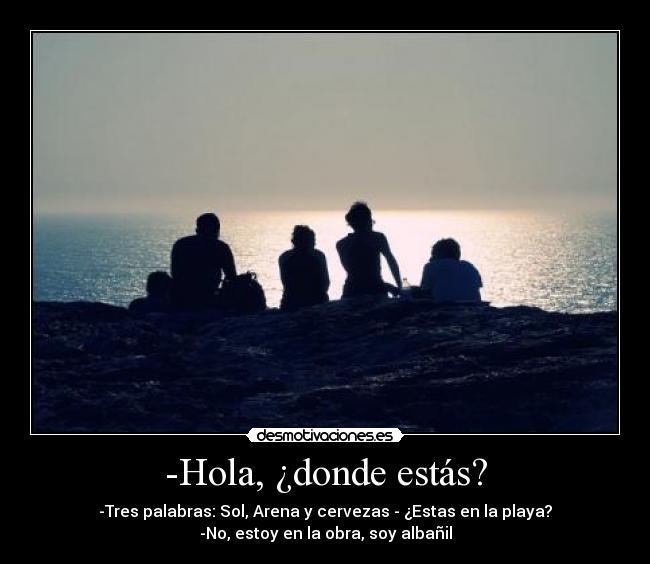 -Hola, ¿donde estás? - -Tres palabras: Sol, Arena y cervezas - ¿Estas en la playa?
-No, estoy en la obra, soy albañil