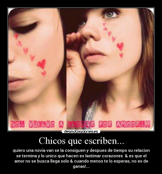 Chicos que escriben... - quiero una novia van se la consiguen y despues de tiempo su relacion
se termina y lo unico que hacen es lastimar corazones & es que el
amor no se busca llega solo & cuando menos te lo esperas, no es de
ganas!....
