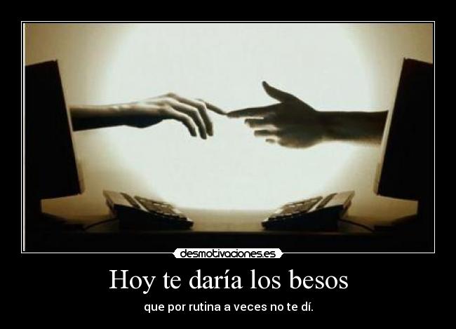 Hoy te daría los besos - que por rutina a veces no te dí.