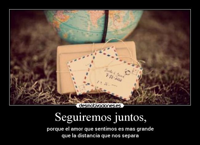 Seguiremos juntos, - porque el amor que sentimos es mas grande
que la distancia que nos separa