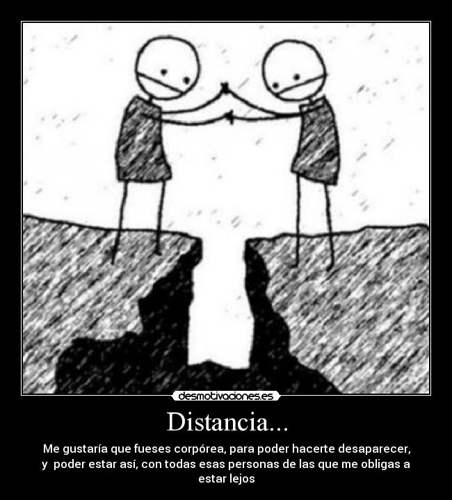 Distancia... - Me gustaría que fueses corpórea, para poder hacerte desaparecer,
y  poder estar así, con todas esas personas de las que me obligas a estar lejos