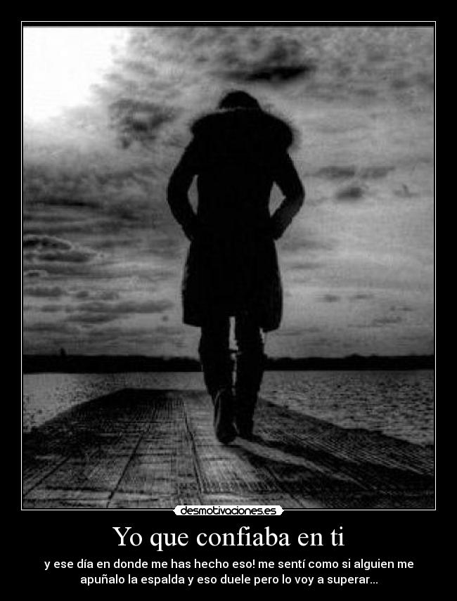 Yo que confiaba en ti - y ese día en donde me has hecho eso! me sentí como si alguien me
apuñalo la espalda y eso duele pero lo voy a superar...