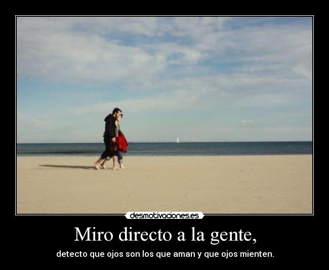 Miro directo a la gente, - detecto que ojos son los que aman y que ojos mienten.