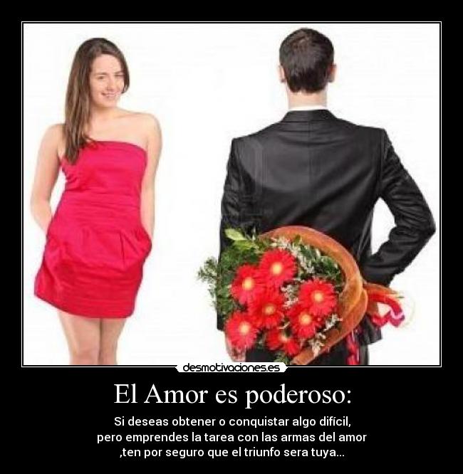 El Amor es poderoso: - Si deseas obtener o conquistar algo difícil,
pero emprendes la tarea con las armas del amor
,ten por seguro que el triunfo sera tuya...