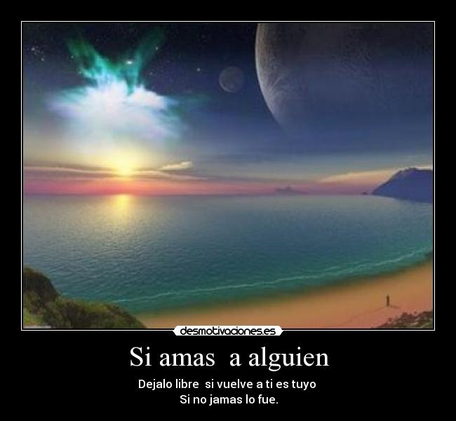 Si amas  a alguien - Dejalo libre  si vuelve a ti es tuyo 
Si no jamas lo fue.