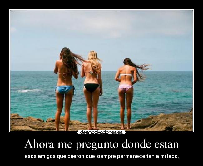 Ahora me pregunto donde estan - esos amigos que dijeron que siempre permanecerían a mi lado.