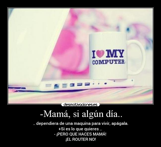 -Mamá, si algún día.. - .. dependiera de una maquina para vivir, apágala.
+Si es lo que quieres ..
- ¡PERO QUE HACES MAMÁ!
¡EL ROUTER NO!