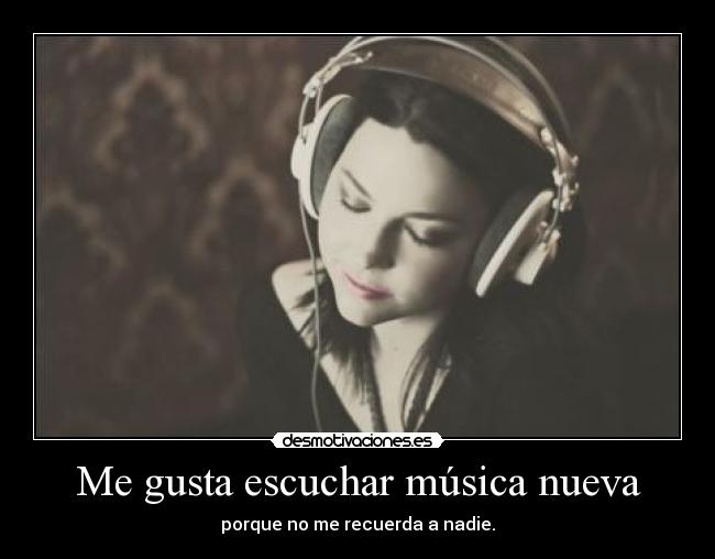 Me gusta escuchar música nueva - porque no me recuerda a nadie.