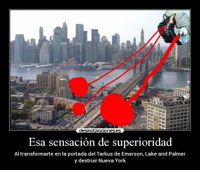 Esa sensación de superioridad - Al transformarte en la portada del Tarkus de Emerson, Lake and Palmer
y destruir Nueva York