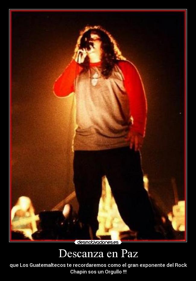 Descanza en Paz - que Los Guatemaltecos te recordaremos como el gran exponente del Rock
Chapin sos un Orgullo !!!