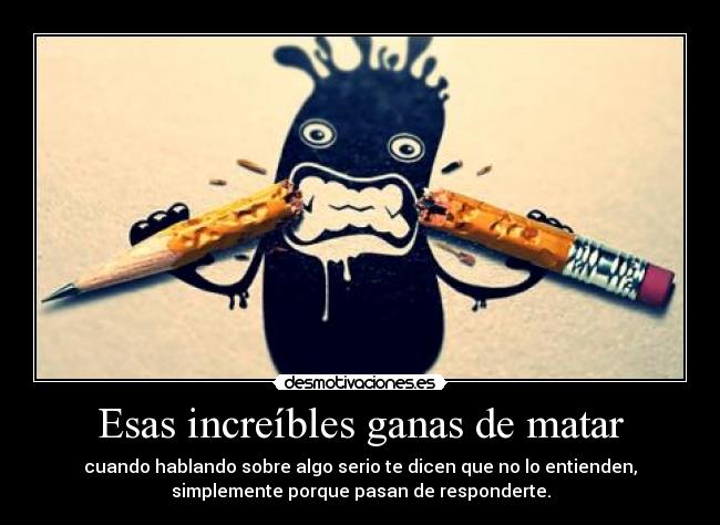 Esas increíbles ganas de matar - cuando hablando sobre algo serio te dicen que no lo entienden,
simplemente porque pasan de responderte.