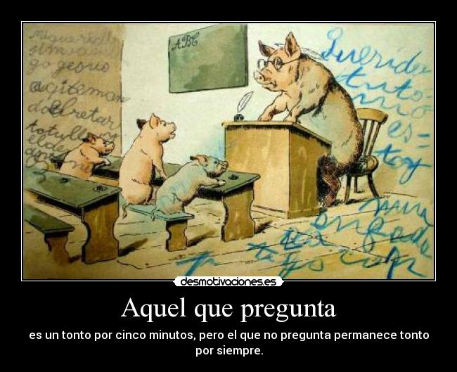 Aquel que pregunta - es un tonto por cinco minutos, pero el que no pregunta permanece tonto por siempre.
