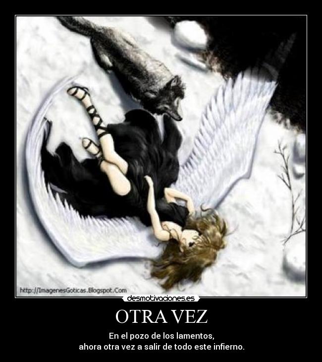 OTRA VEZ - En el pozo de los lamentos,
ahora otra vez a salir de todo este infierno.