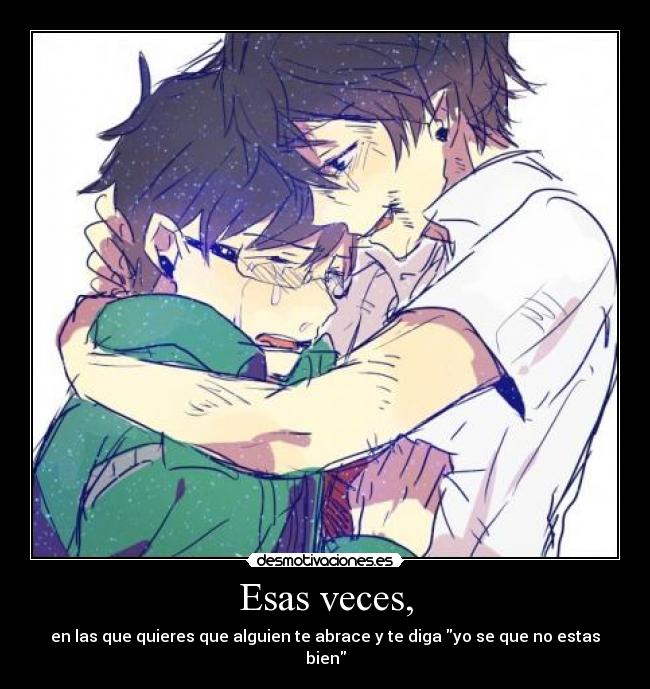 Esas veces, - en las que quieres que alguien te abrace y te diga yo se que no estas bien