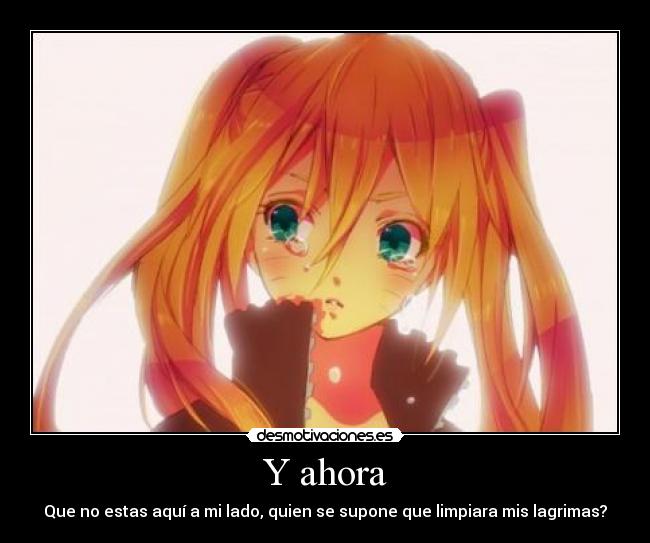 Y ahora - Que no estas aquí a mi lado, quien se supone que limpiara mis lagrimas?