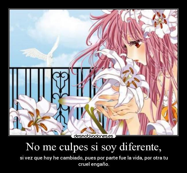 No me culpes si soy diferente, - si vez que hoy he cambiado, pues por parte fue la vida, por otra tu cruel engaño.