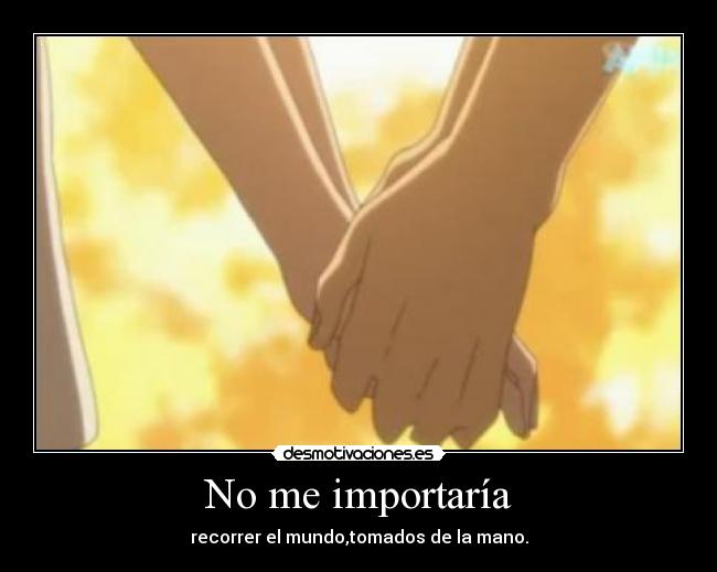 No me importaría - recorrer el mundo,tomados de la mano.