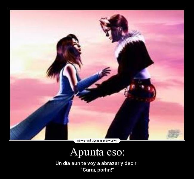 Apunta eso: - Un día aun te voy a abrazar y decir: 
Carai, porfin!