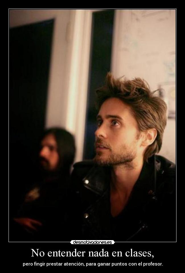 No entender nada en clases, - pero fingir prestar atención, para ganar puntos con el profesor.