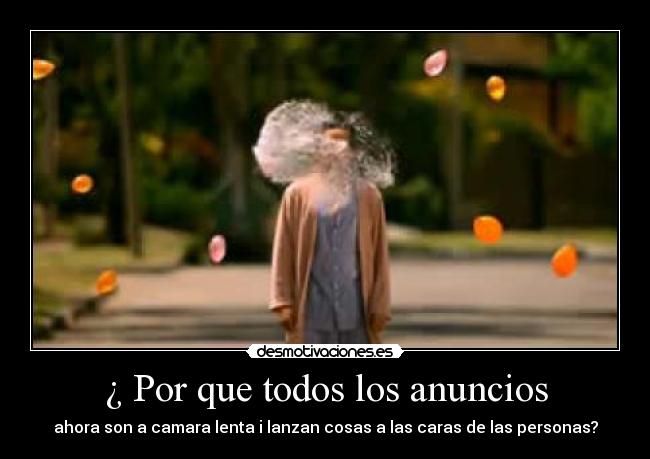 ¿ Por que todos los anuncios - ahora son a camara lenta i lanzan cosas a las caras de las personas?