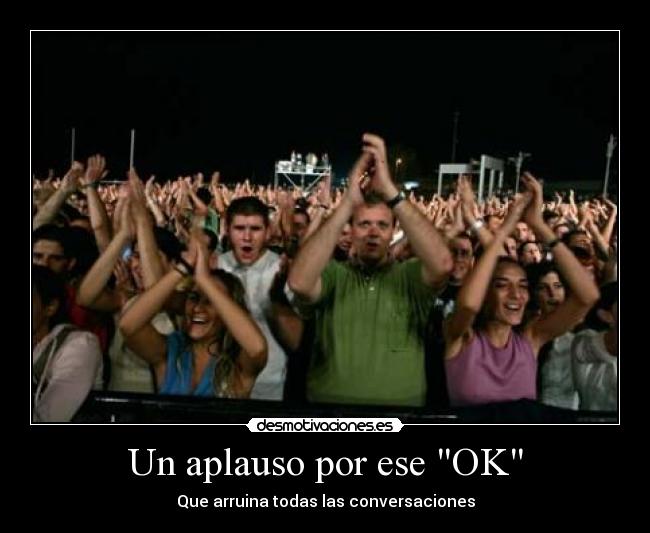 Un aplauso por ese OK - Que arruina todas las conversaciones