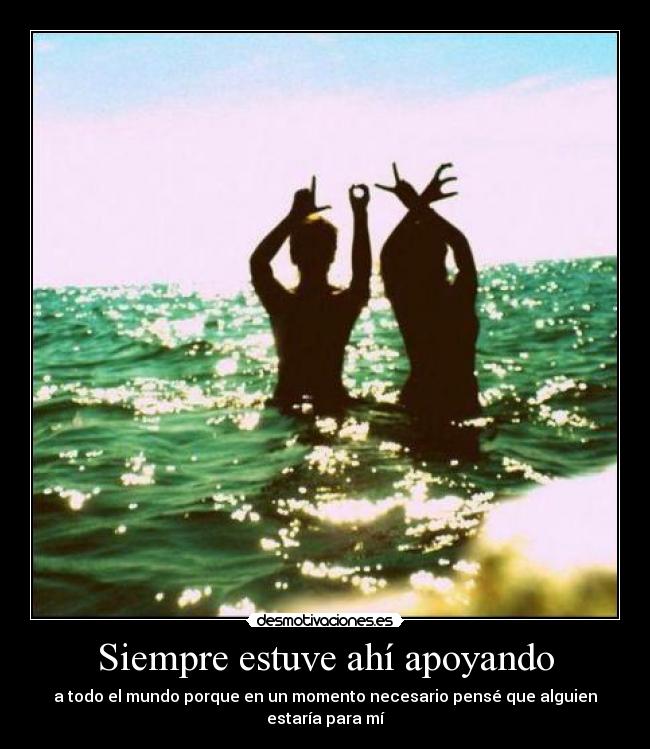Siempre estuve ahí apoyando - a todo el mundo porque en un momento necesario pensé que alguien estaría para mí
