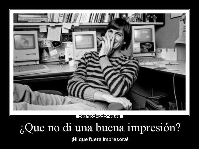 ¿Que no di una buena impresión? - ¡Ni que fuera impresora!