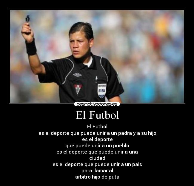 El Futbol - El Futbol
es el deporte que puede unir a un padra y a su hijo
es el deporte
que puede unir a un pueblo
es el deporte que puede unir a una
ciudad
es el deporte que puede unir a un pais
para llamar al
arbitro hijo de puta