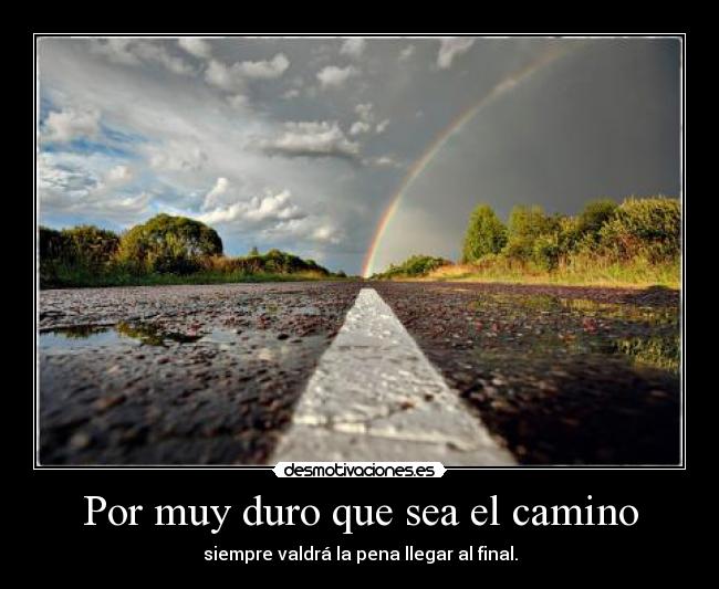 Por muy duro que sea el camino - siempre valdrá la pena llegar al final.