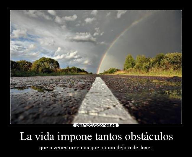 La vida impone tantos obstáculos - que a veces creemos que nunca dejara de llover.