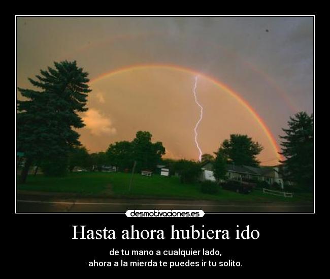 Hasta ahora hubiera ido - de tu mano a cualquier lado,
ahora a la mierda te puedes ir tu solito.