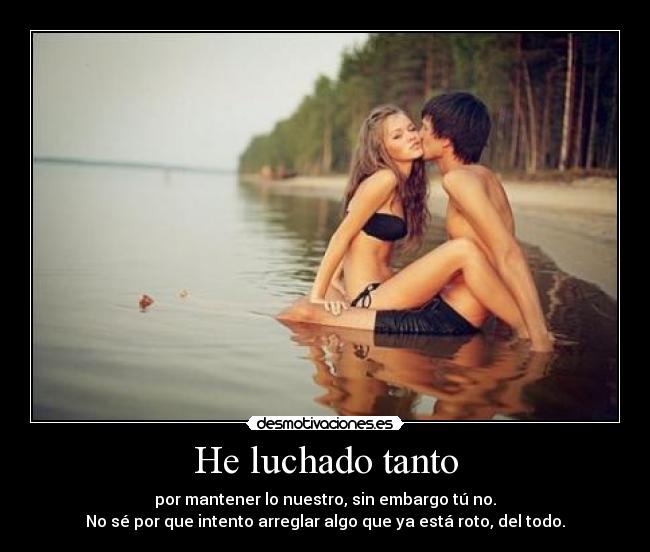 He luchado tanto - por mantener lo nuestro, sin embargo tú no.
No sé por que intento arreglar algo que ya está roto, del todo.
