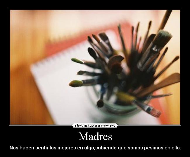 Madres - Nos hacen sentir los mejores en algo,sabiendo que somos pesimos en ello.