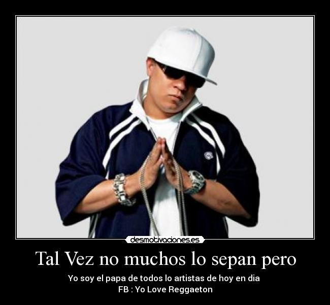 Tal Vez no muchos lo sepan pero - Yo soy el papa de todos lo artistas de hoy en dia
FB : Yo Love Reggaeton