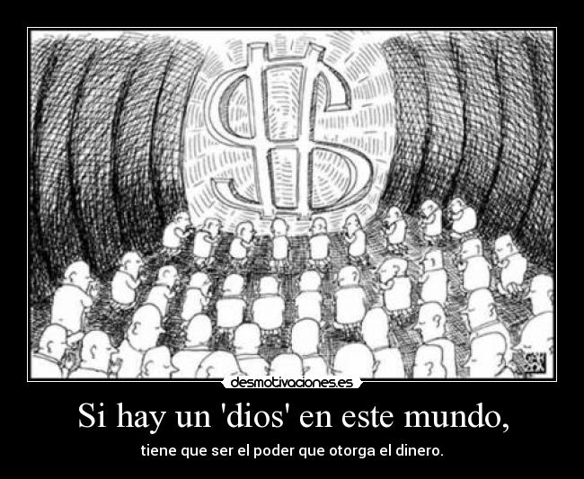 Si hay un dios en este mundo, - tiene que ser el poder que otorga el dinero.