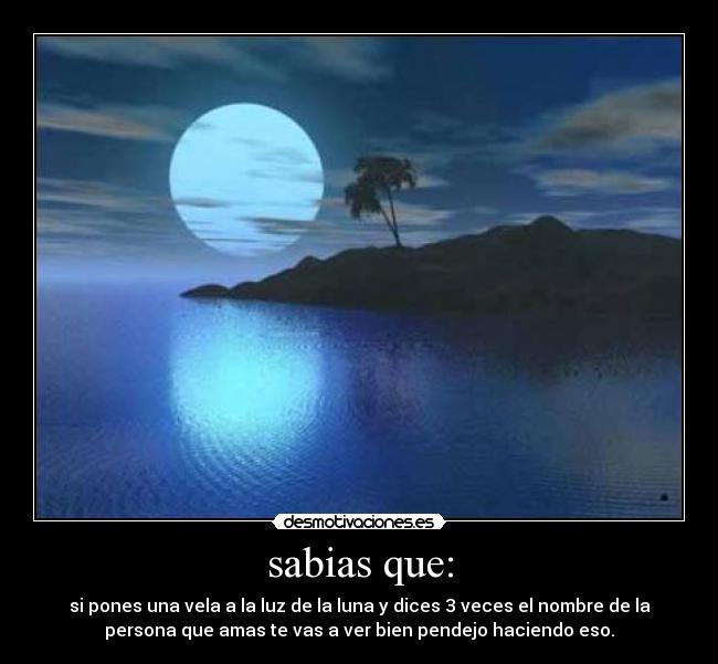 sabias que: - si pones una vela a la luz de la luna y dices 3 veces el nombre de la
persona que amas te vas a ver bien pendejo haciendo eso.