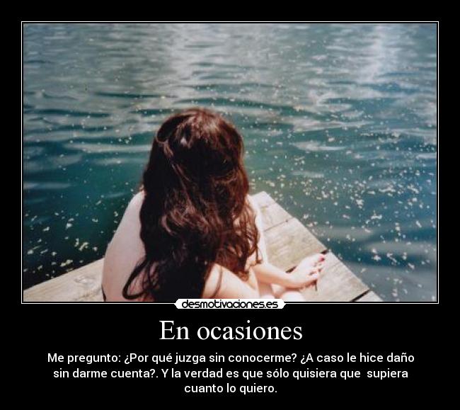 En ocasiones - Me pregunto: ¿Por qué juzga sin conocerme? ¿A caso le hice daño
sin darme cuenta?. Y la verdad es que sólo quisiera que supiera
cuanto lo quiero.