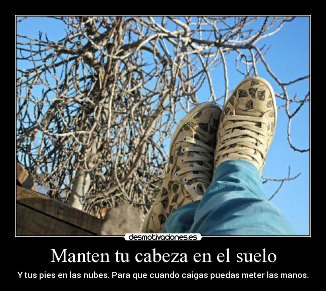 Manten tu cabeza en el suelo - Y tus pies en las nubes. Para que cuando caigas puedas meter las manos.