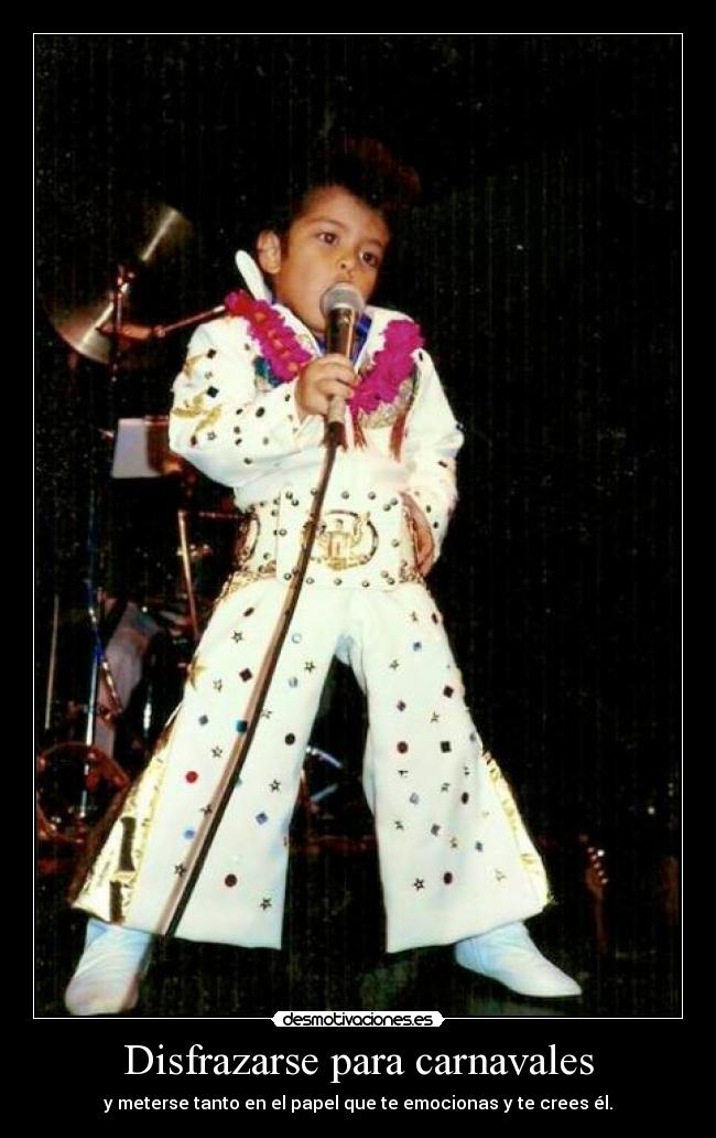 Disfrazarse para carnavales - y meterse tanto en el papel que te emocionas y te crees él.