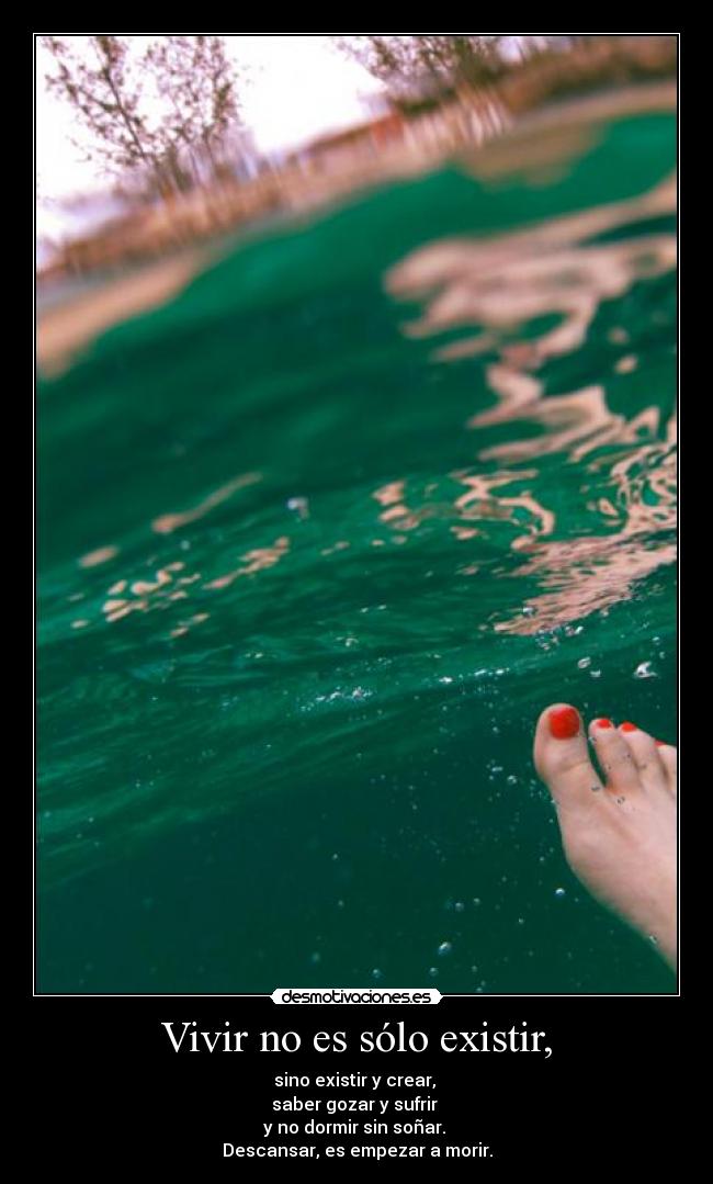 Vivir no es sólo existir, - sino existir y crear,
saber gozar y sufrir
y no dormir sin soñar.
Descansar, es empezar a morir.
