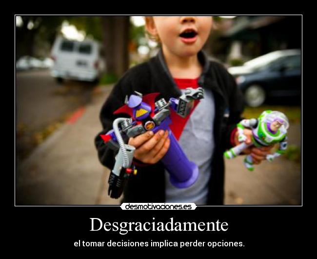 Desgraciadamente - el tomar decisiones implica perder opciones.