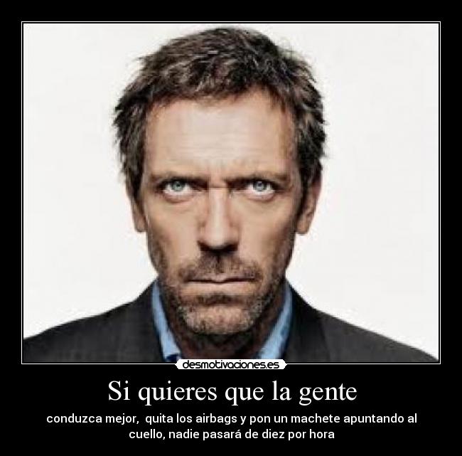 Si quieres que la gente - conduzca mejor, quita los airbags y pon un machete apuntando al
cuello, nadie pasará de diez por hora