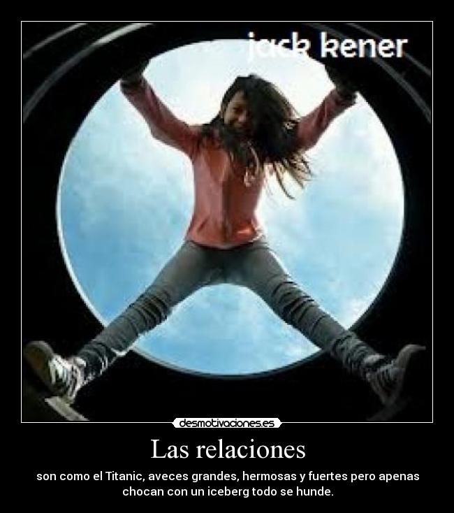 Las relaciones - son como el Titanic, aveces grandes, hermosas y fuertes pero apenas
chocan con un iceberg todo se hunde.