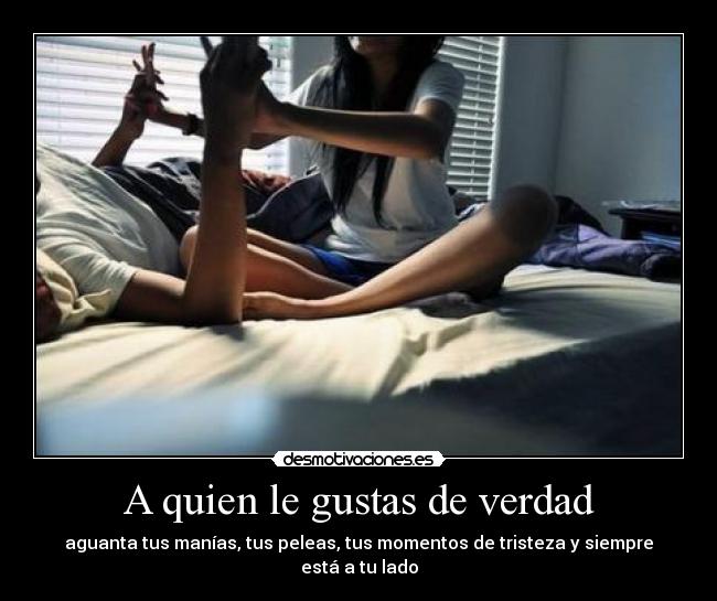 A quien le gustas de verdad - aguanta tus manías, tus peleas, tus momentos de tristeza y siempre está a tu lado