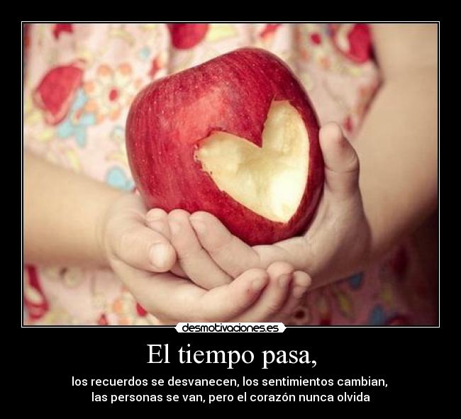 El tiempo pasa, - los recuerdos se desvanecen, los sentimientos cambian,
las personas se van, pero el corazón nunca olvida