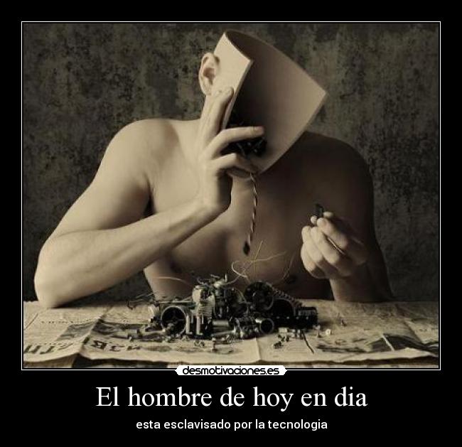 El hombre de hoy en dia - esta esclavisado por la tecnologia