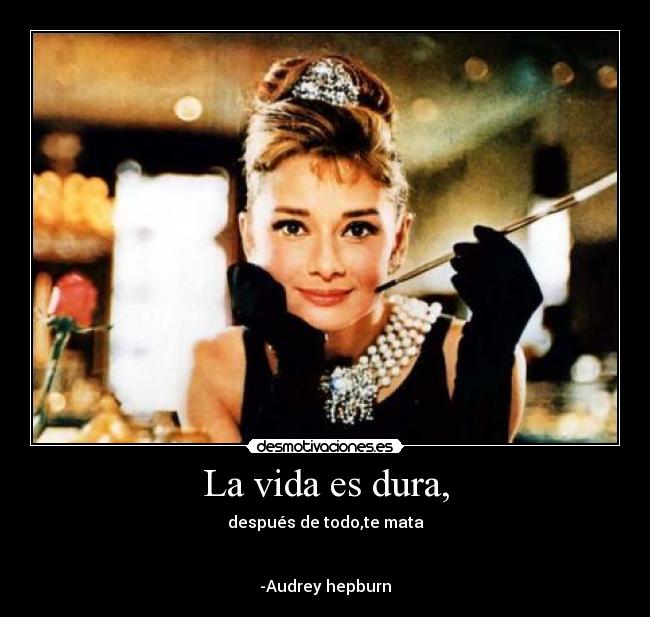La vida es dura, - después de todo,te mata
-Audrey hepburn